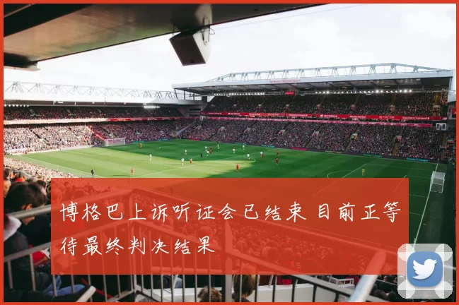 博格巴上诉听证会已结束 目前正等待最终判决结果