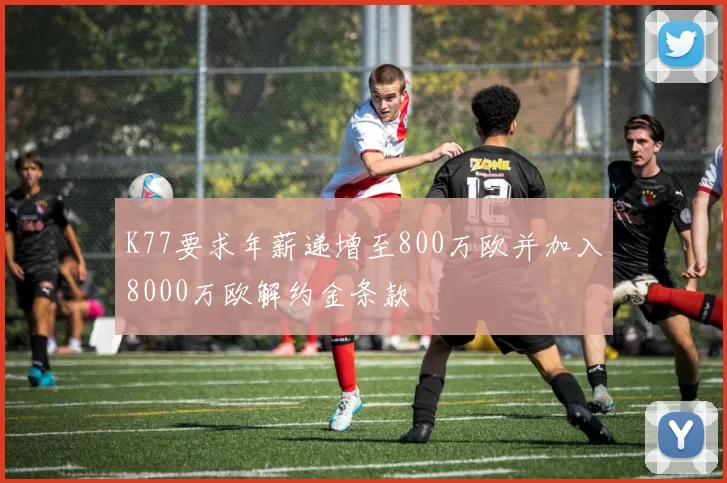 K77要求年薪递增至800万欧并加入8000万欧解约金条款
